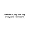 Methods to play ludo king always and clear cache
